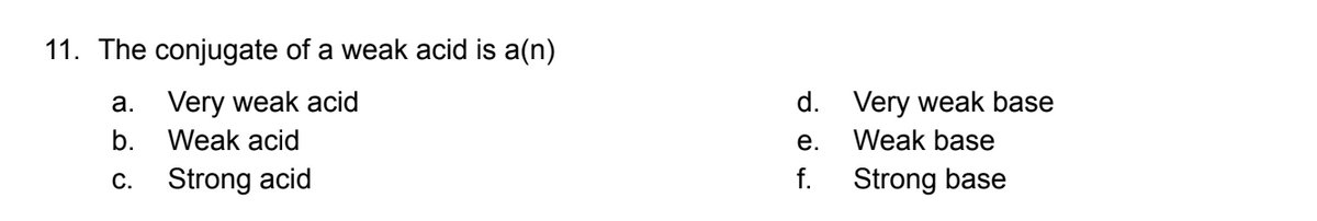 11. The conjugate of a weak acid is a(n)
a.
Very weak acid
b.
Weak acid
C. Strong acid
d. Very weak base
e.
Weak base
f.
Strong base