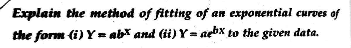 Explain the method of fitting of an exponential curves of
the form (i) Y = abX and (ii)Y= aebx to the given data.
