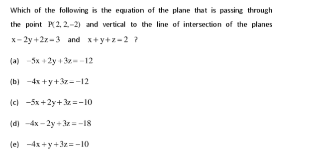 Which of the following is the equation of the plane that is passing through
the point P(2, 2,–2) and vertical to the line of intersection of the planes
x- 2y+2z=3 and x+y+z=2 ?
(a) -5x +2y+3z=-12
(b) -4x +y+3z=-12
(c) -5x+2y+3z =-10
(d) -4x – 2y+3z = -18
(e) -4x+y+3z =-10
