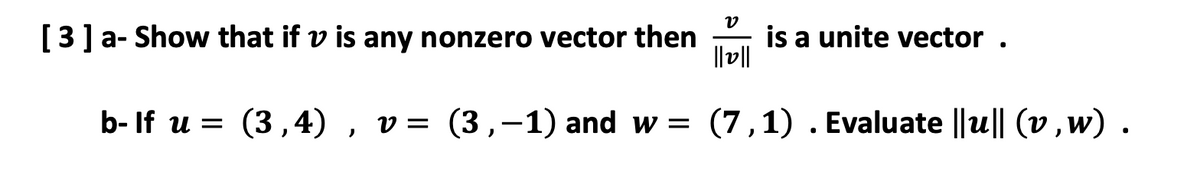 [3] a- Show that if v is any nonzero vector then
is a unite vector .
||v||
b- If u = (3,4) ,
v = (3,-1) and w = (7,1) . Evaluate ||u|| (v,w) .
