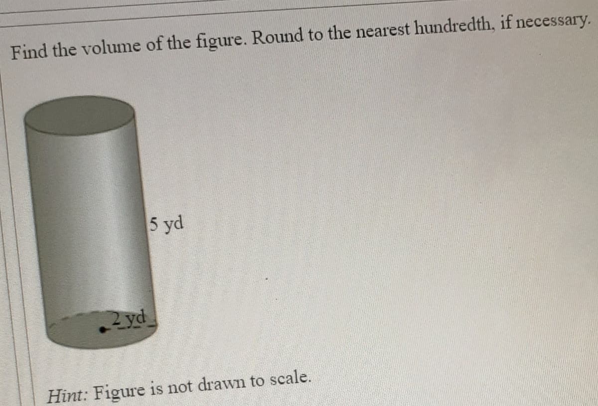 Find the volume of the figure. Round to the nearest hundredth, if necessary.
5 yd
yd
Hint: Figure is not drawn to scale.
