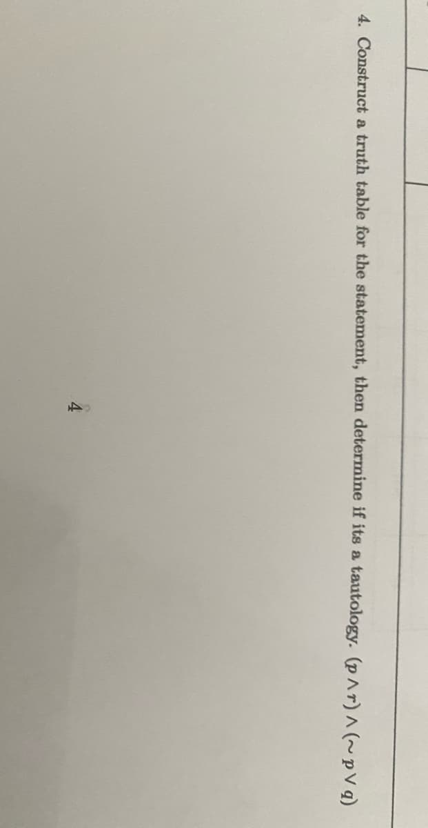 4. Construct a truth table for the statement, then determine if its a
tautology. (p^r) ^ (~pVg)
