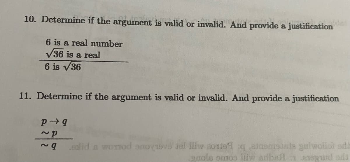 10. Determine if the argument is valid or invalid. And provide a justification
6 is a real number
√36 is a real
6 is √36
11. Determine if the argument is valid or invalid. And provide a justification
P→q
~p
~q
solid a worlod ecoyovo isl lliw sorte qatnomsuste guiwollat odi
quole emos lliw adbanenogurd ads