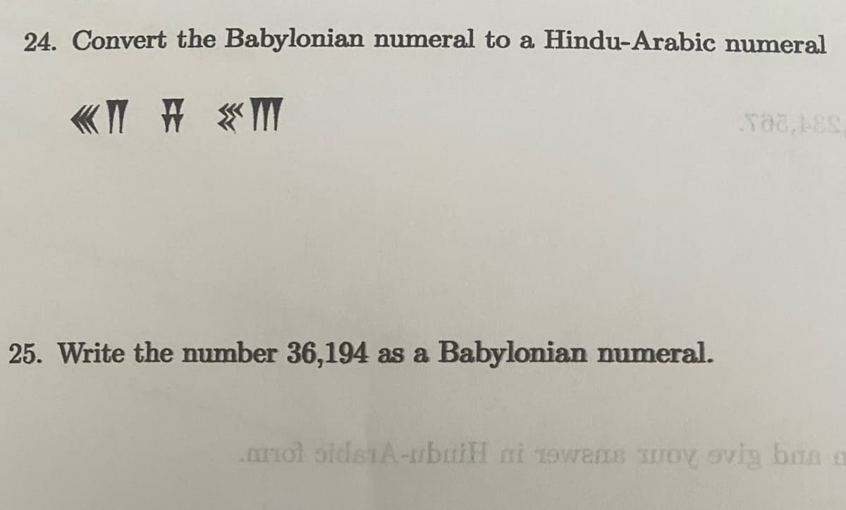 24. Convert the Babylonian numeral to a Hindu-Arabic numeral
«T # «M
25. Write the number 36,194 as a Babylonian numeral.
T08,48S
anol sids1A-ubaiH ni zowaas woy svig bas a