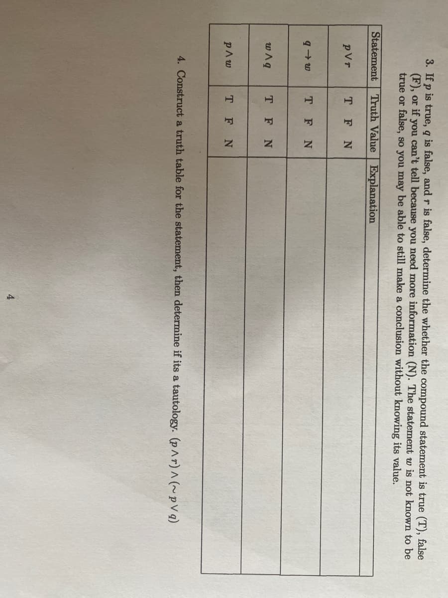 3. If p is true, q is false, and r is false, determine the whether the compound statement is true (T), false
(F), or if you can't tell because you need more information (N). The statement w is not known to be
true or false, so you may be able to still make a conclusion without knowing its value.
Statement Truth Value Explanation
pVr
qw
wAq
p^w
TFN
T F N
T F N
TFN
4. Construct a truth table for the statement, then determine if its a tautology. (p^r) ^ (~pVg)
4