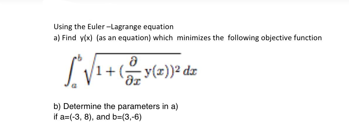 Using the Euler-Lagrange equation
a) Find y(x) (as an equation) which minimizes the following objective function
8
[*^ √ ₁ + ( = 5(2)) ² dz
y(x))²
b) Determine the parameters in a)
if a=(-3, 8), and b=(3,-6)