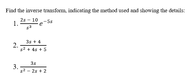 Find the inverse transform, indicating the method used and showing the details:
2s - 10 -5s
1.
s3
3s + 4
2.
s2 + 4s + 5
3s
3.
s2 – 2s + 2
