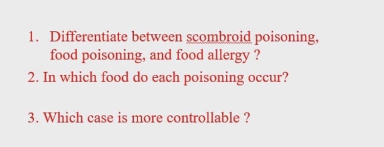 1. Differentiate between scombroid poisoning,
food poisoning, and food allergy ?
2. In which food do each poisoning occur?
3. Which case is more controllable ?
