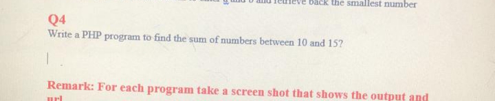 Back the smallest number
Q4
Write a PHP program to find the sum of numbers between 10 and 157
Remark: For each program take a screen shot that shows the output and
url
