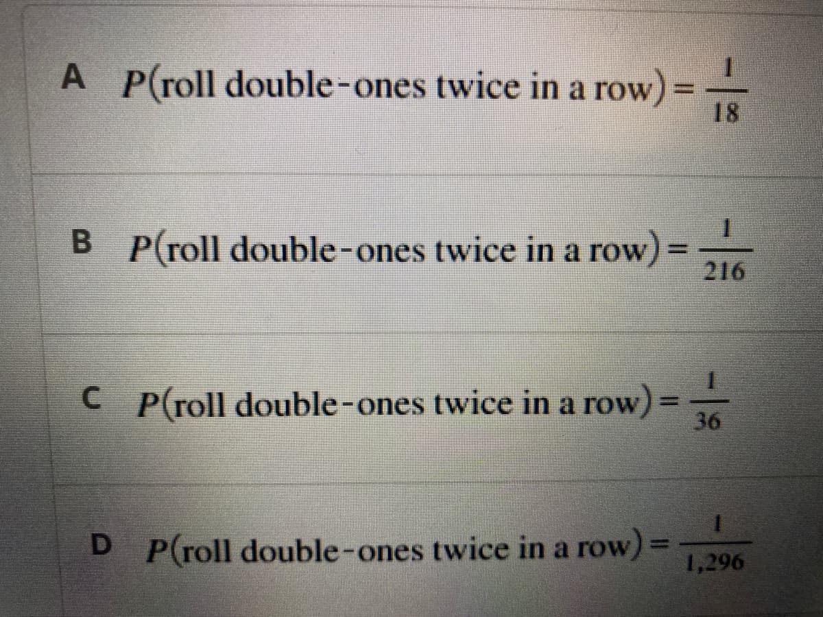 A P(roll double-ones twice in a row):
-
B P(roll double-ones twice in a row):
=
C
P(roll double-ones twice in a row) =
36
D P(roll double-ones twice in a row) =
1,296
18
216