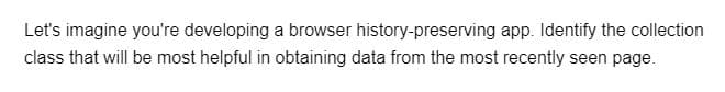 Let's imagine you're developing a browser history-preserving app. Identify the collection
class that will be most helpful in obtaining data from the most recently seen page.