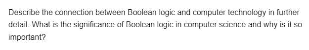 Describe the connection between Boolean logic and computer technology in further
detail. What is the significance of Boolean logic in computer science and why is it so
important?