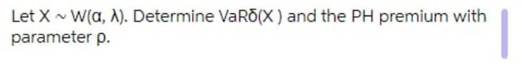 Let X - W(a, A). Determine VaRO(X) and the PH premium with
parameter p.
