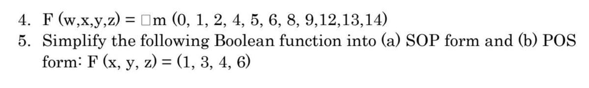 4. F (w,x,y,z) = Om (0, 1, 2, 4, 5, 6, 8, 9,12,13,14)
5. Simplify the following Boolean function into (a) SOP form and (b) POS
form: F (x, y, z) = (1, 3, 4, 6)
