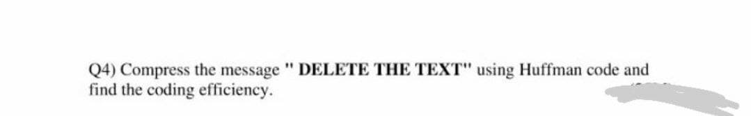 Q4) Compress the message "DELETE THE TEXT" using Huffman code and
find the coding efficiency.