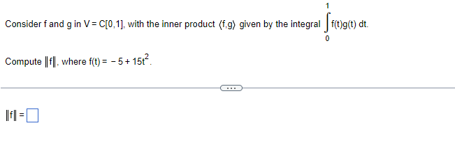 Consider f and g in V = C[0,1], with the inner product (f.g) given by the integral [f(t)g(t) dt.
0
Compute ||f||, where f(t) = -5+15t².
fl=