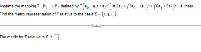 -
Assume the mapping T : P₂ → P₂ defined by T (a₁ + a₁t+ a₂t²) = 2a₁ + (3a − 4a₁) t+ (6a₁ +9a2) t² is linear.
Find the matrix representation of T relative to the basis B = {1, t, t²}.
The matrix for T relative to B is