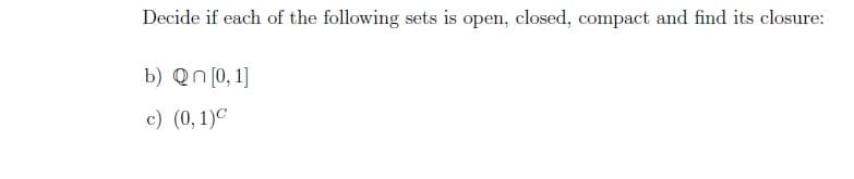 Decide if each of the following sets is open, closed, compact and find its closure:
b) Qn [0, 1]
c) (0, 1)c