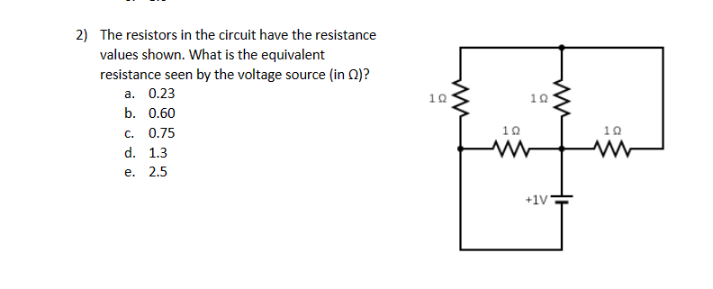 2) The resistors in the circuit have the resistance
values shown. What is the equivalent
resistance seen by the voltage source (in )?
a. 0.23
b. 0.60
C. 0.75
d. 1.3
e. 2.5
19
ww
10
12
ww
+1V
ww
10