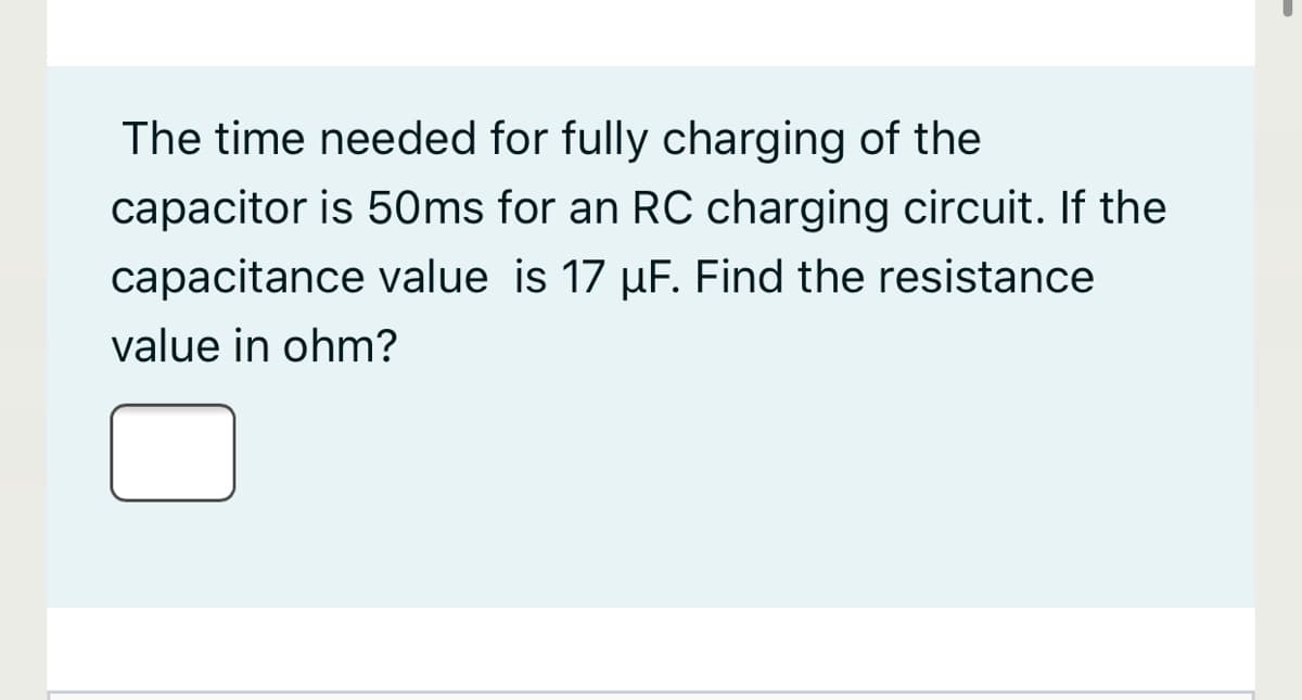 The time needed for fully charging of the
capacitor is 50ms for an RC charging circuit. If the
capacitance value is 17 µF. Find the resistance
value in ohm?
