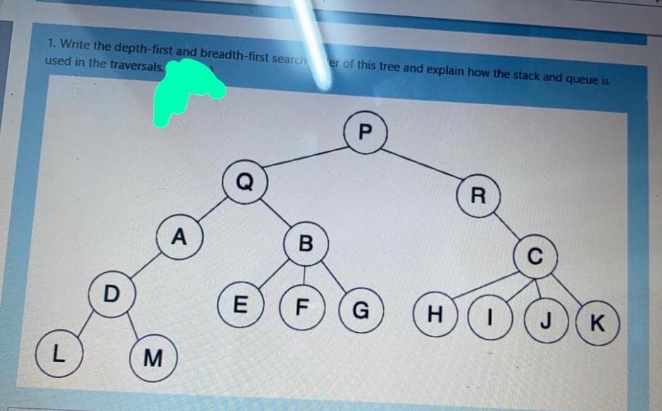 1. Write the depth-first and breadth-first search
used in the traversals.
er of this tree and explain how the stack and queue is
R
A
E
G
H
K
M
P.
