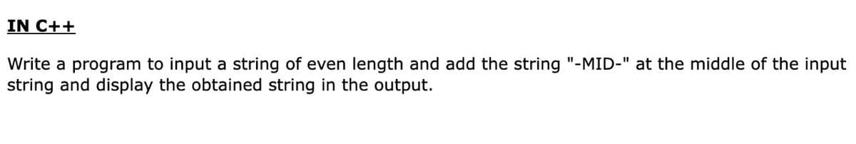 IN C++
Write a program to input a string of even length and add the string "-MID-" at the middle of the input
string and display the obtained string in the output.
