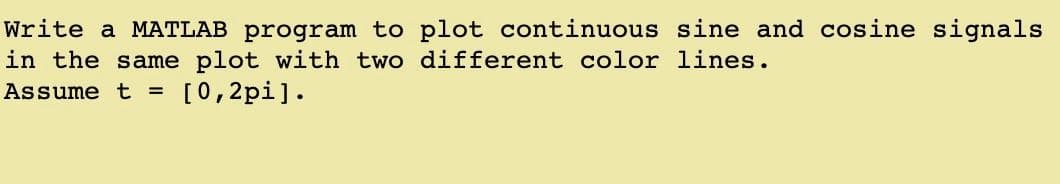 Write a MATLAB program to plot continuous sine and cosine signals
in the same plot with two different color lines.
Assume t =
[0,2pi].
