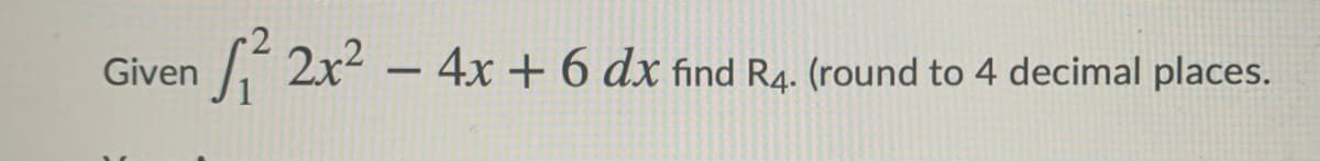 Given
- 2x2 - 4x + 6 dx find R4. (round to 4 decimal places.
