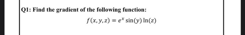 Q1: Find the gradient of the following function:
f(x,y, z) = e* sin(y) In(z)
