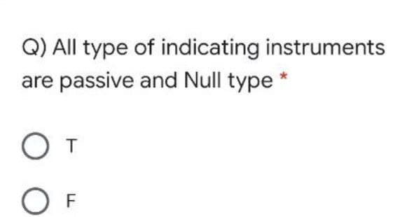 Q) All type of indicating instruments
are passive and Null type
O T
F
