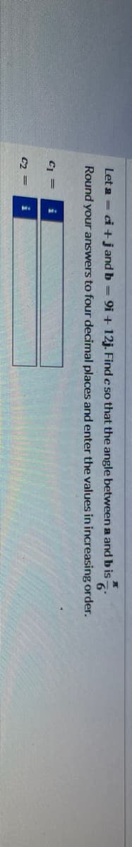 Let a = ci + j and b = 9i + 12j. Find c so that the angle between a and b is-
Round your answers to four decimal places and enter the values in increasing order.
