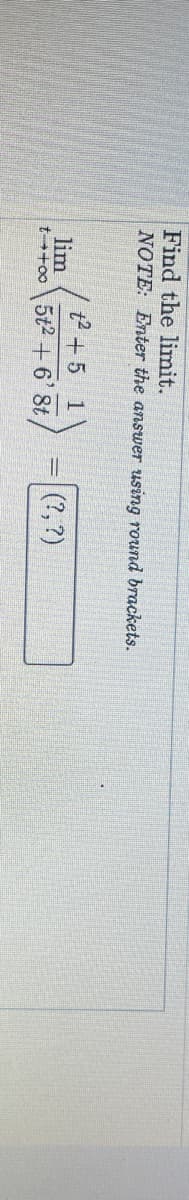 Find the limit.
NOTE: Enter the answer using round brackets.
t2 + 5 1
lim
5t2 + 6' 8t,
(?, ?)
t+oo
