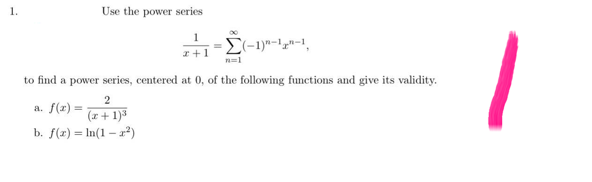 1.
Use the power series
1
Σ(-1)^-1-1,
x+1
n=1
to find a power series, centered at 0, of the following functions and give its validity.
2
a. f(x)
(x + 1)³
b. f(x) = ln(1-x²)
1