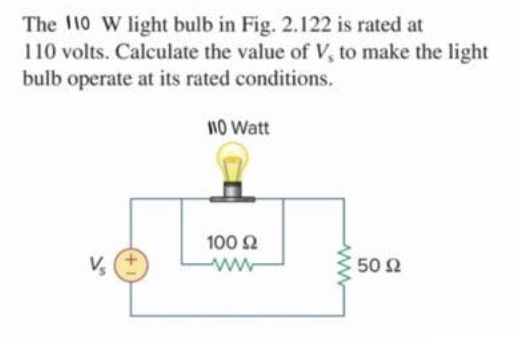 The 110 W light bulb in Fig. 2.122 is rated at
110 volts. Calculate the value of V, to make the light
bulb operate at its rated conditions.
1o Watt
100 2
50 Ω
