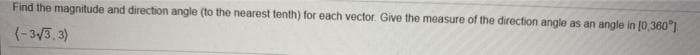 Find the magnitude and direction angle (to the nearest tenth) for each vector. Give the measure of the direction angle as an angle in (0,360°I
(-3/3, 3)
