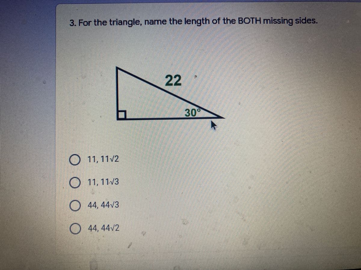 3. For the triangle, name the length of the BOTH missing sides.
22
30°
O 11, 11/2
O
11,11/3
O4, 44/3
O
44,44/2
O O OO
