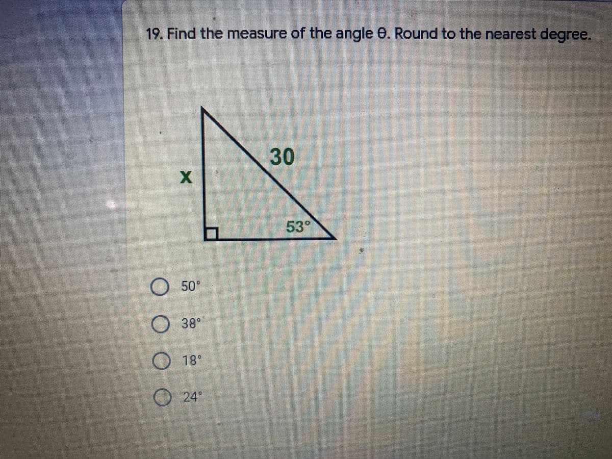 19. Find the measure of the angle 0. Round to the nearest degree.
53°
O50°
O38°
18°
24
30
O O O
