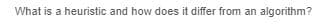 What is a heuristic and how does it differ from an algorithm?
