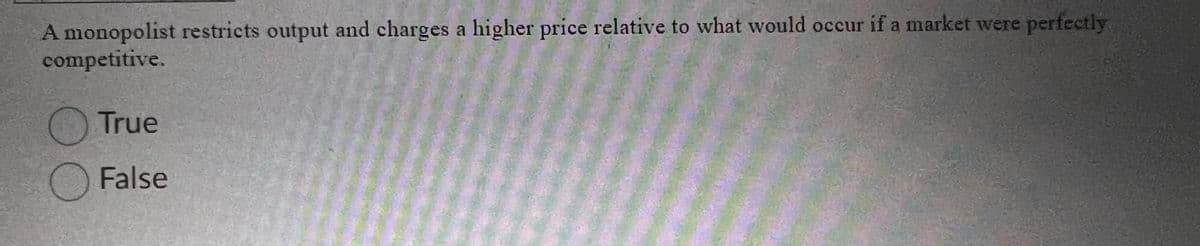 A monopolist restricts output and charges a higher price relative to what would occur if a market were perfectly
competitive.
True
False
