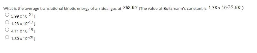 What is the average translational kinetic energy of an ideal gas at 868 K? (The value of Boltzmann's constant is 1.38 x 10-23 J/K.)
O 5.99 x 10-21 ,
O 1.23 x 10-17,
O 4.11 x 10-19,
1.80 x 10-20,
