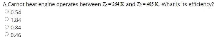 A Carnot heat engine operates between Tc = 264 K and Th= 485 K. What is its efficiency?
O 0.54
O 1.84
O 0.84
O 0.46
