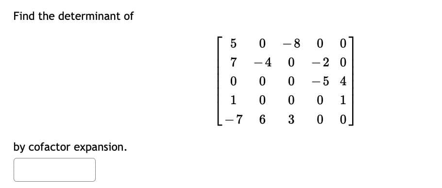 Find the determinant of
by cofactor expansion.
5 0
7
0
1
-7
- 4
0
0
6
-8
0
0
0
3
0
0
- 20
-54
0
1
0 0