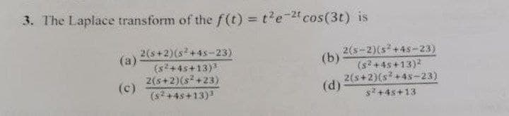 3. The Laplace transform of the f(t) = t²e-2t cos(3t) is
2(s+2) (s²+45-23)
(5²+45+13)³
2(s+2)(s²+23)
(s²+45+13)³
(a)-
(c)
(b)
(d)
2(S-2) (s² +45-23)
(s²+45+13)²
2(s+2)(s² +45-23)
s+45+13