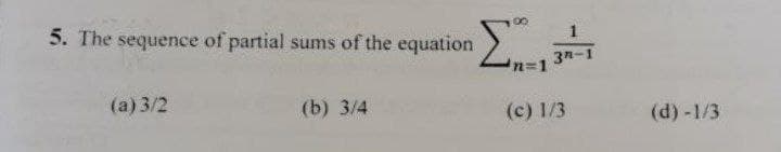 5. The sequence of partial sums of the equation
Σ
(a)3/2
(b) 3/4
n=1
3n-1
(c) 1/3
(d) -1/3