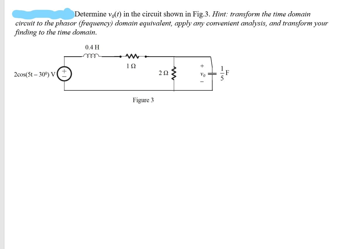 Determine vo(t) in the circuit shown in Fig.3. Hint: transform the time domain
circuit to the phasor (frequency) domain equivalent, apply any convenient analysis, and transform your
finding to the time domain.
0.4 H
ele
1Ω
+
2cos(5t – 30°) V
2Ω
F
Figure 3
