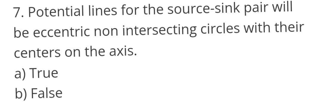 7. Potential lines for the source-sink pair will
be eccentric non intersecting circles with their
centers on the axis.
a) True
b) False
