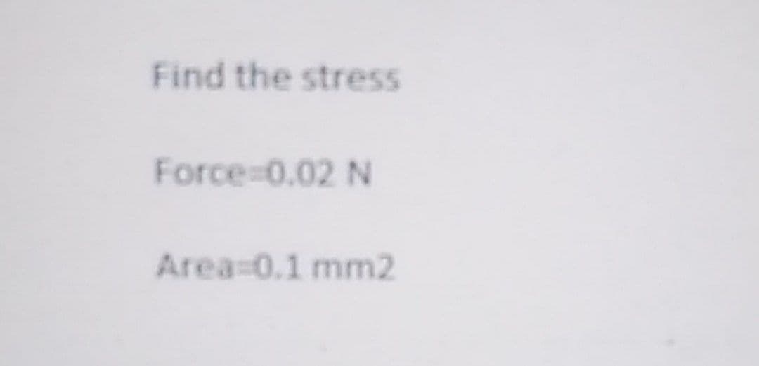 Find the stress
Force=0.02 N
Area 0.1 mm2