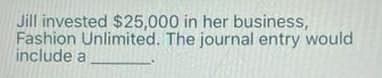 Jill invested $25,000 in her business,
Fashion Unlimited. The journal entry would
include a
