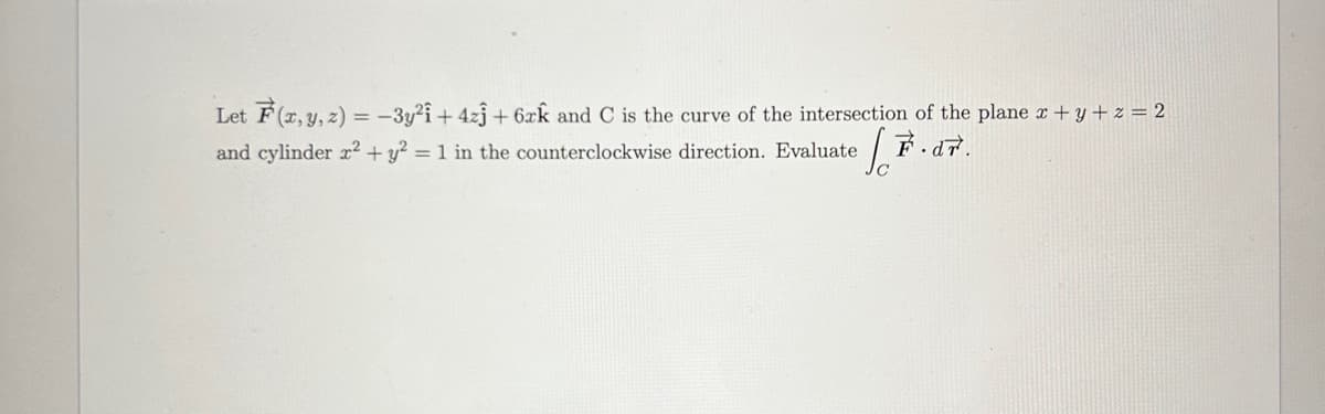 Let F(x, y, z) = -3y² + 4zĵ+ 6ak and C is the curve of the intersection of the plane x +y + z = 2
and cylinder x² + y² = 1 in the counterclockwise direction. Evaluate
[F.dr.