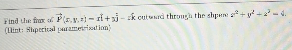 Find the flux of F(x, y, z) = xi+yj - zk outward through the shpere x² + y² + ² = 4.
(Hint: Shperical parametrization)